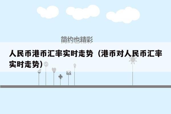 人民币兑港币7月份汇率(7月港币兑人民币汇率查询)