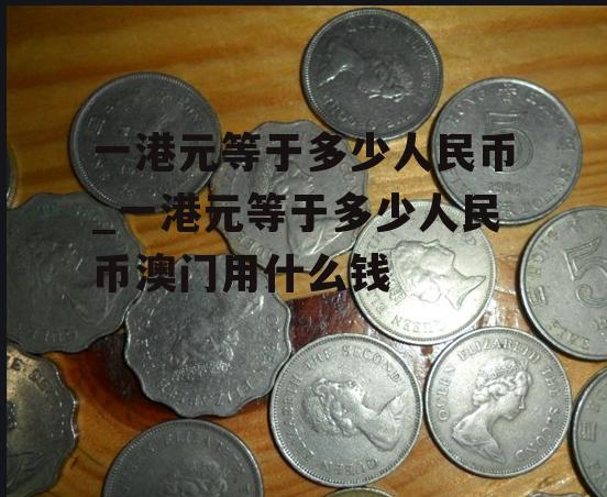人民币对于港币(人民币对港币是多少钱)